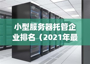 小型服务器托管企业排名（2021年最新排行榜）