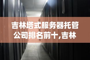 吉林塔式服务器托管公司排名前十,吉林专业服务器托管服务推荐