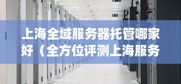 上海全域服务器托管哪家好（全方位评测上海服务器托管服务商）