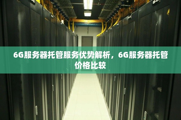 6G服务器托管服务优势解析，6G服务器托管价格比较