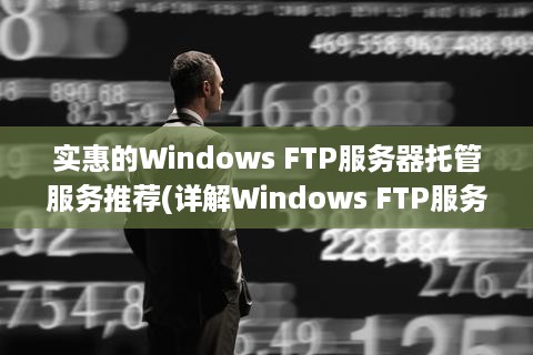 实惠的Windows FTP服务器托管服务推荐(详解Windows FTP服务器搭建及托管)