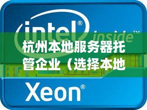 杭州本地服务器托管企业（选择本地服务器托管的优势）