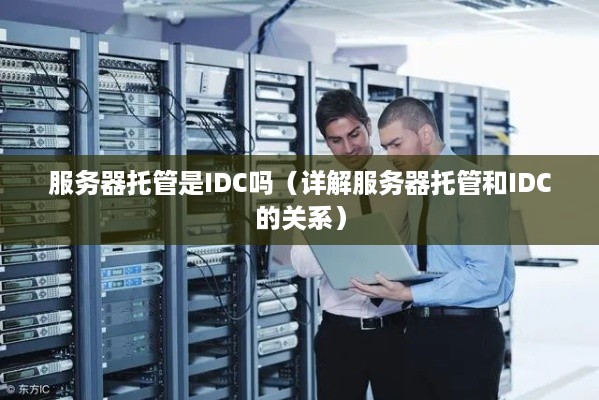 服务器托管是IDC吗（详解服务器托管和IDC的关系）