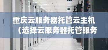 重庆云服务器托管云主机（选择云服务器托管服务的优势）