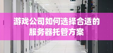 游戏公司如何选择合适的服务器托管方案