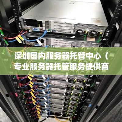 深圳国内服务器托管中心（专业服务器托管服务提供商）