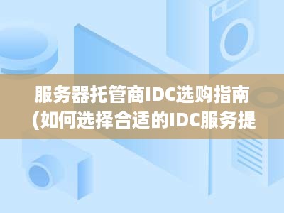 服务器托管商IDC选购指南 (如何选择合适的IDC服务提供商)