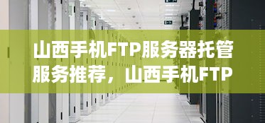 山西手机FTP服务器托管服务推荐，山西手机FTP服务器托管价格查询