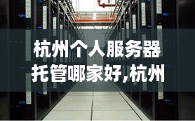 杭州个人服务器托管哪家好,杭州服务器托管服务推荐