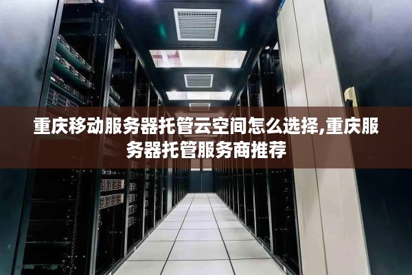 重庆移动服务器托管云空间怎么选择,重庆服务器托管服务商推荐