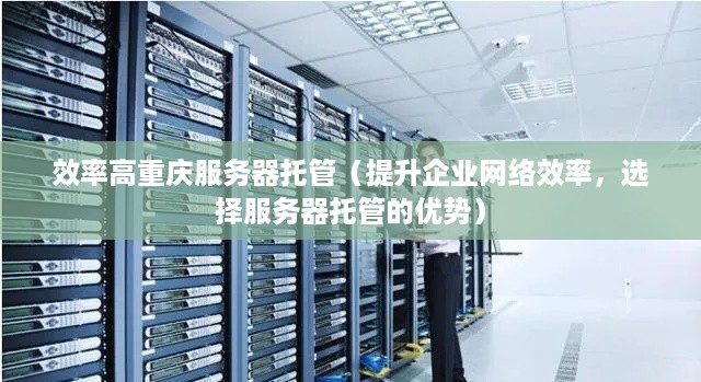 效率高重庆服务器托管（提升企业网络效率，选择服务器托管的优势）
