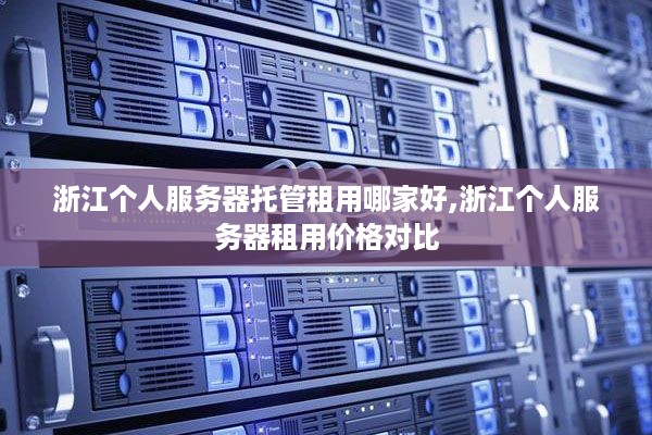 浙江个人服务器托管租用哪家好,浙江个人服务器租用价格对比