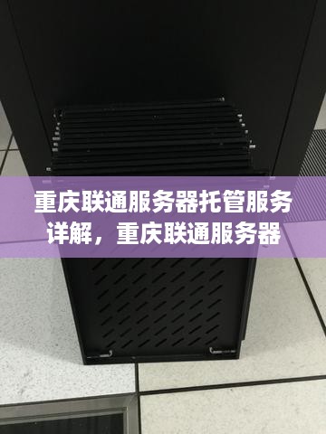 重庆联通服务器托管服务详解，重庆联通服务器托管价格对比