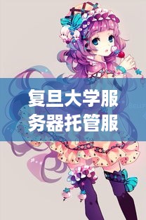 复旦大学服务器托管服务介绍,最佳服务器托管方案推荐