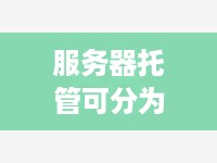 服务器托管可分为哪些类型,服务器托管服务选择指南