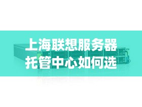 上海联想服务器托管中心如何选择,上海服务器托管中心推荐