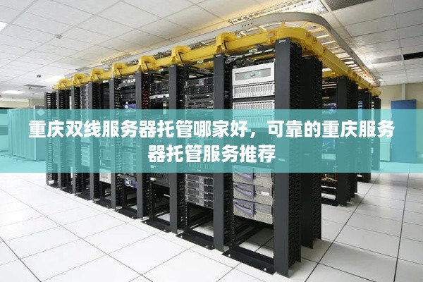 重庆双线服务器托管哪家好，可靠的重庆服务器托管服务推荐