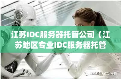 江苏IDC服务器托管公司（江苏地区专业IDC服务器托管服务）