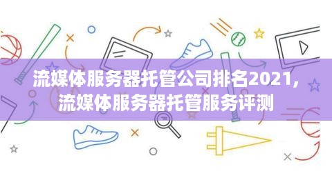 流媒体服务器托管公司排名2021,流媒体服务器托管服务评测