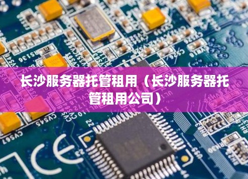 长沙服务器托管租用（长沙服务器托管租用公司）