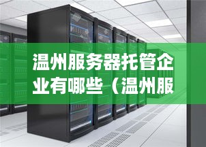 温州服务器托管企业有哪些（温州服务器托管企业有哪些名单）
