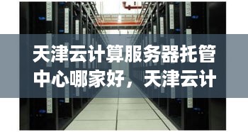 天津云计算服务器托管中心哪家好，天津云计算服务器托管服务推荐