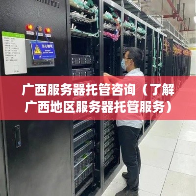 广西服务器托管咨询（了解广西地区服务器托管服务）