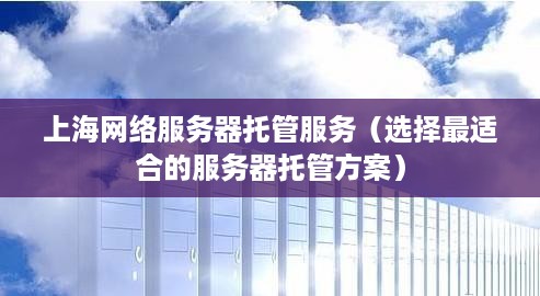 上海网络服务器托管服务（选择最适合的服务器托管方案）