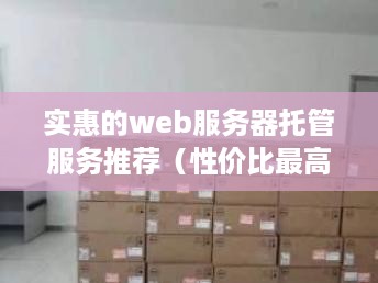 实惠的web服务器托管服务推荐（性价比最高的服务器托管平台）