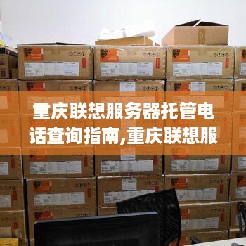 重庆联想服务器托管电话查询指南,重庆联想服务器托管服务商推荐