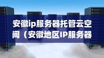 安徽ip服务器托管云空间（安徽地区IP服务器托管服务推荐）