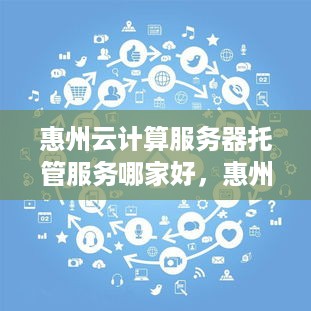 惠州云计算服务器托管服务哪家好，惠州云服务器托管价格对比