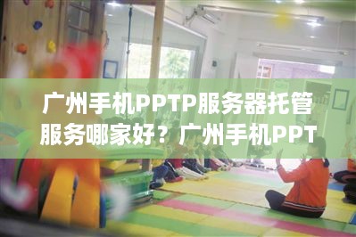 广州手机PPTP服务器托管服务哪家好？广州手机PPTP服务器托管价格对比