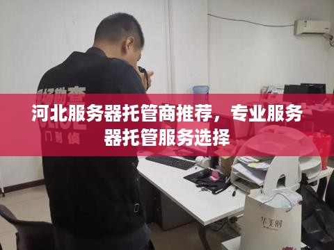 河北服务器托管商推荐，专业服务器托管服务选择