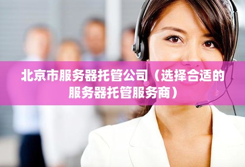 北京市服务器托管公司（选择合适的服务器托管服务商）