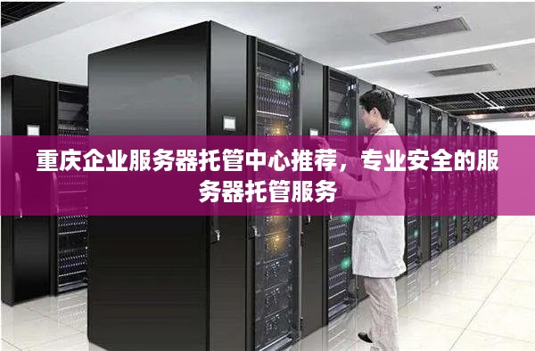 重庆企业服务器托管中心推荐，专业安全的服务器托管服务