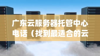 广东云服务器托管中心电话（找到最适合的云服务器服务商）
