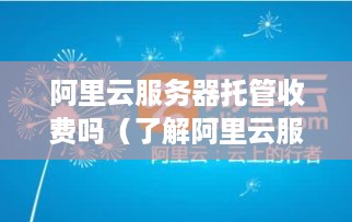 阿里云服务器托管收费吗（了解阿里云服务器托管费用详情）