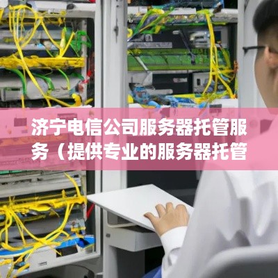 济宁电信公司服务器托管服务（提供专业的服务器托管解决方案）