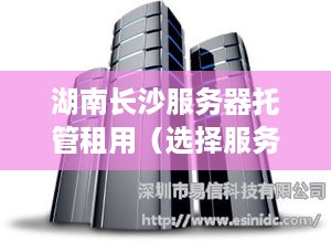 湖南长沙服务器托管租用（选择服务器托管租用的优势和注意事项）