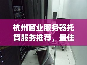 杭州商业服务器托管服务推荐，最佳服务器托管公司排行