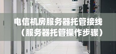 电信机房服务器托管接线（服务器托管操作步骤）