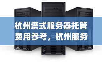 杭州塔式服务器托管费用参考，杭州服务器托管服务推荐