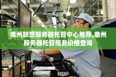 惠州联想服务器托管中心推荐,惠州服务器托管服务价格查询