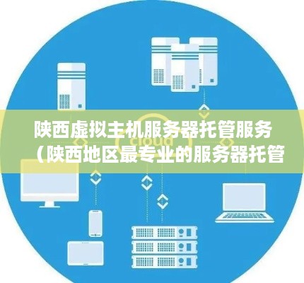 陕西虚拟主机服务器托管服务（陕西地区最专业的服务器托管服务）