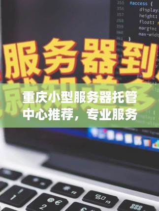 重庆小型服务器托管中心推荐，专业服务器托管服务选择