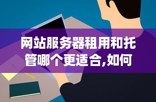 网站服务器租用和托管哪个更适合,如何选择网站服务器租用或托管服务