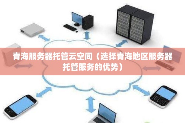 青海服务器托管云空间（选择青海地区服务器托管服务的优势）