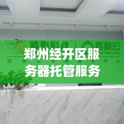 郑州经开区服务器托管服务（提供专业的服务器托管服务）