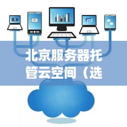 北京服务器托管云空间（选择合适的云服务提供商）